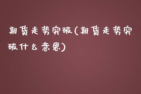 期货走势突破(期货走势突破什么意思) (https://www.njaxzs.com/) 期货行情 第1张