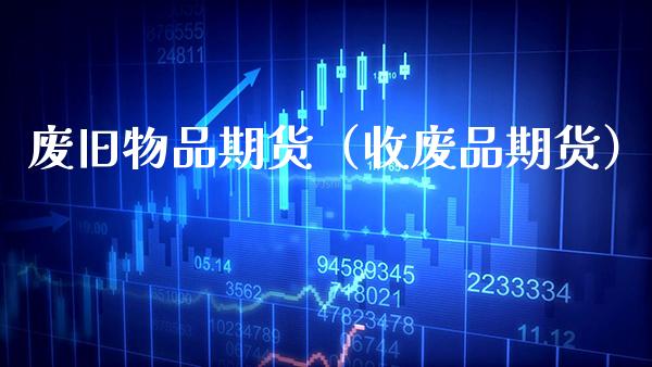 废旧物品期货（收废品期货） (https://www.njaxzs.com/) 期货直播间 第1张