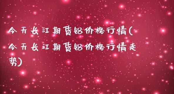 今天长江期货铝行情(今天长江期货铝行情走势) (https://www.njaxzs.com/) 原油期货 第1张
