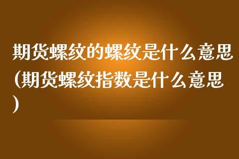 期货螺纹的螺纹是什么意思(期货螺纹指数是什么意思) (https://www.njaxzs.com/) 期货投资 第1张