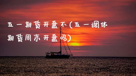 五一期货开盘不(五一调休期货周末开盘吗) (https://www.njaxzs.com/) 期货开户 第1张