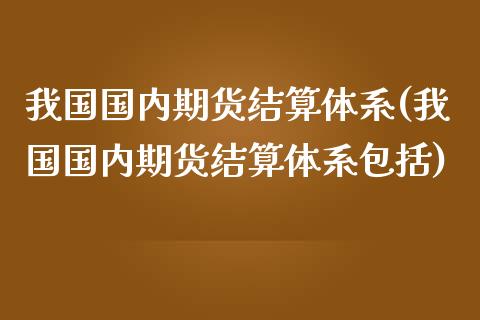 我国国内期货结算体系(我国国内期货结算体系包括) (https://www.njaxzs.com/) 期货直播间 第1张