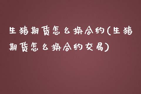 生猪期货怎么换合约(生猪期货怎么换合约交易) (https://www.njaxzs.com/) 期货直播间 第1张