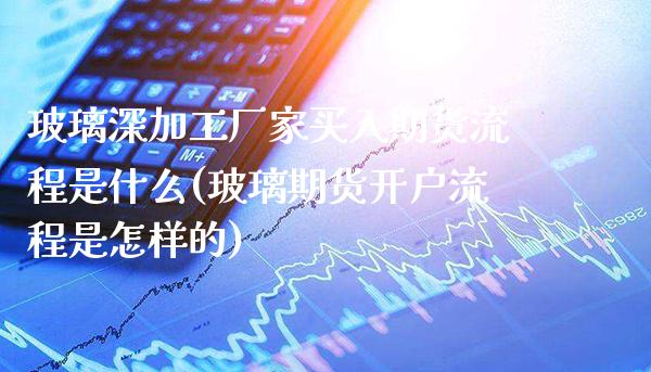 玻璃深加工厂家买入期货流程是什么(玻璃期货开户流程是怎样的) (https://www.njaxzs.com/) 内盘期货 第1张