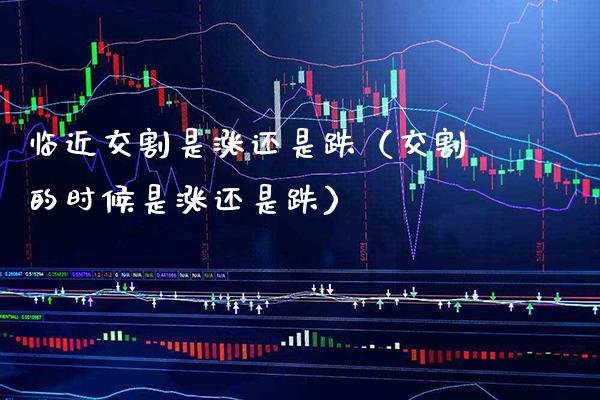 临近交割是涨还是跌（交割的时候是涨还是跌） (https://www.njaxzs.com/) 期货行情 第1张