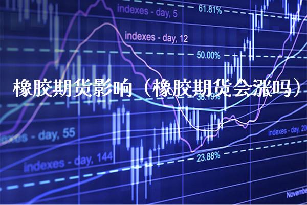 橡胶期货影响（橡胶期货会涨吗） (https://www.njaxzs.com/) 期货直播间 第1张