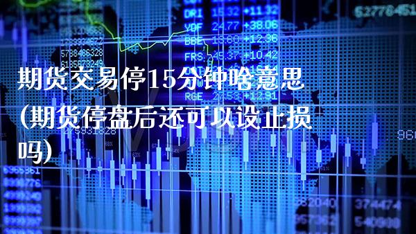 期货交易停15分钟啥意思(期货停盘后还可以设止损吗) (https://www.njaxzs.com/) 期货开户 第1张