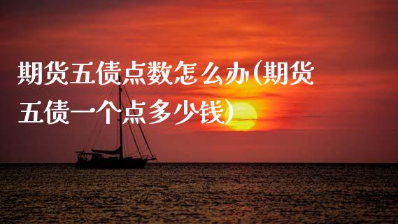 期货五债点数怎么办(期货五债一个点多少钱) (https://www.njaxzs.com/) 期货直播间 第1张