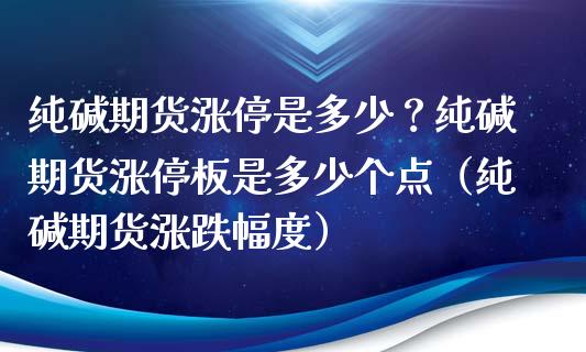 纯碱期货涨停是多少？纯碱期货涨停板是多少个点（纯碱期货涨跌幅度） (https://www.njaxzs.com/) 内盘期货 第1张