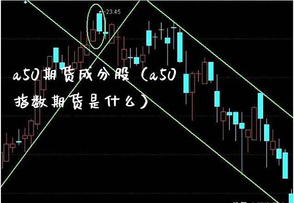 a50期货成分股（a50指数期货是什么） (https://www.njaxzs.com/) 内盘期货 第1张