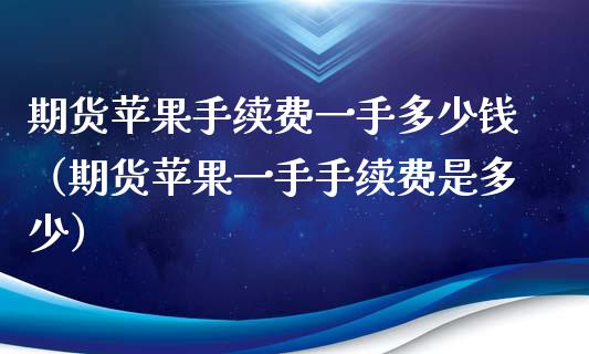 期货苹果手续费一手多少钱（期货苹果一手手续费是多少） (https://www.njaxzs.com/) 期货直播间 第1张