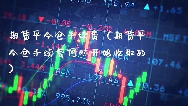 期货平今仓手续费（期货平今仓手续费何时开始收取的） (https://www.njaxzs.com/) 原油期货 第1张