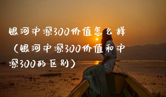 银河沪深300价值怎么样（银河沪深300价值和沪深300的区别） (https://www.njaxzs.com/) 期货行情 第1张