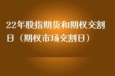 22年股指期货和期权交割日（期权市场交割日） (https://www.njaxzs.com/) 内盘期货 第1张