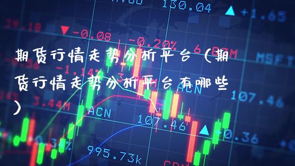 期货行情走势分析平台（期货行情走势分析平台有哪些） (https://www.njaxzs.com/) 期货直播间 第1张