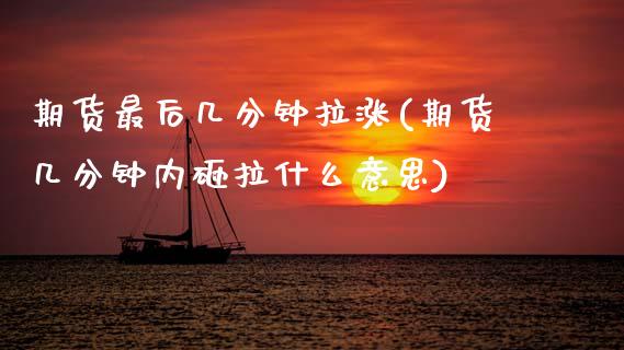 期货最后几分钟拉涨(期货几分钟内砸拉什么意思) (https://www.njaxzs.com/) 内盘期货 第1张