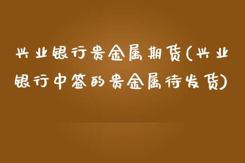 兴业银行贵金属期货(兴业银行中签的贵金属待发货) (https://www.njaxzs.com/) 原油期货 第1张