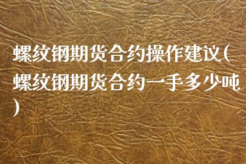 螺纹钢期货合约操作建议(螺纹钢期货合约一手多少吨) (https://www.njaxzs.com/) 原油期货 第1张