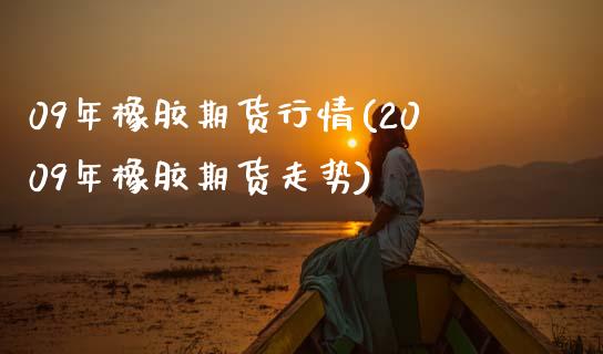 09年橡胶期货行情(2009年橡胶期货走势) (https://www.njaxzs.com/) 期货行情 第1张