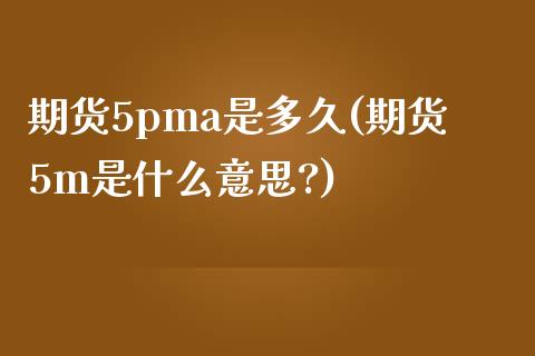 期货5p是多久(期货5m是什么意思?) (https://www.njaxzs.com/) 期货直播间 第1张