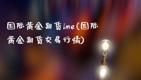国际黄金期货lme(国际黄金期货交易行情) (https://www.njaxzs.com/) 期货开户 第1张
