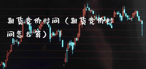 期货竞价时间（期货竞价时间怎么算） (https://www.njaxzs.com/) 期货直播间 第1张