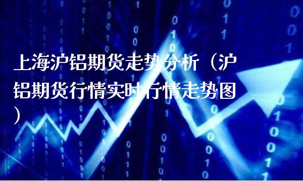 上海沪铝期货走势分析（沪铝期货行情实时行情走势图） (https://www.njaxzs.com/) 内盘期货 第1张