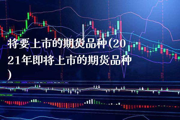 将要上市的期货品种(2021年即将上市的期货品种) (https://www.njaxzs.com/) 期货直播间 第1张