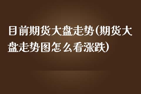 目前期货大盘走势(期货大盘走势图怎么看涨跌) (https://www.njaxzs.com/) 期货投资 第1张