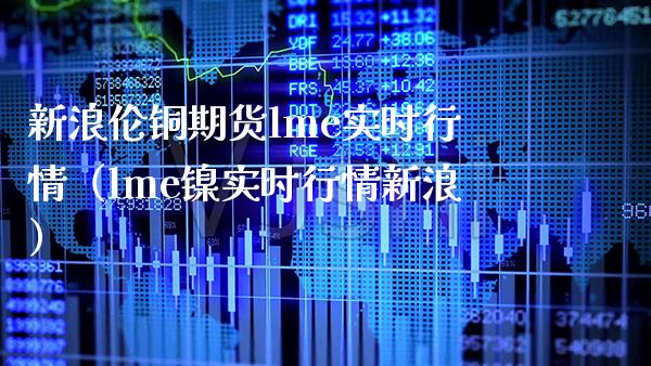 新浪伦铜期货lme实时行情（lme镍实时行情新浪） (https://www.njaxzs.com/) 期货直播间 第1张