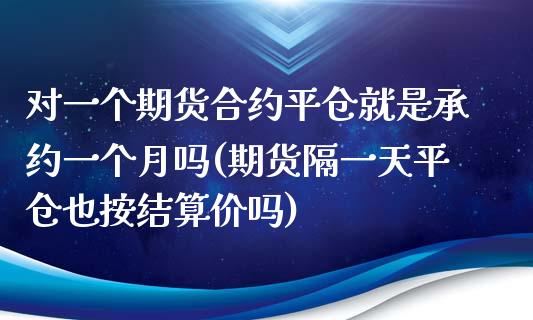 对一个期货合约平仓就是承约一个月吗(期货隔一天平仓也按结算价吗) (https://www.njaxzs.com/) 原油期货 第1张