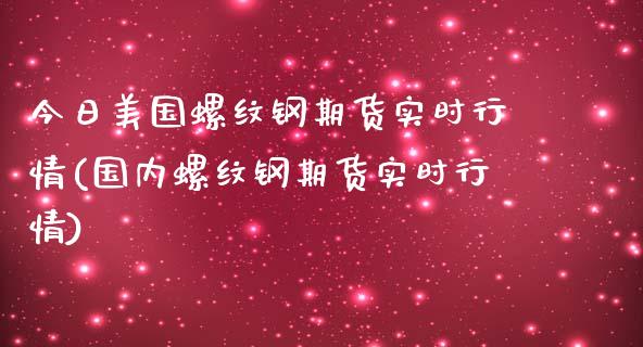 今日美国螺纹钢期货实时行情(国内螺纹钢期货实时行情) (https://www.njaxzs.com/) 期货开户 第1张