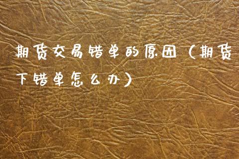 期货交易错单的原因（期货下错单怎么办） (https://www.njaxzs.com/) 期货直播间 第1张