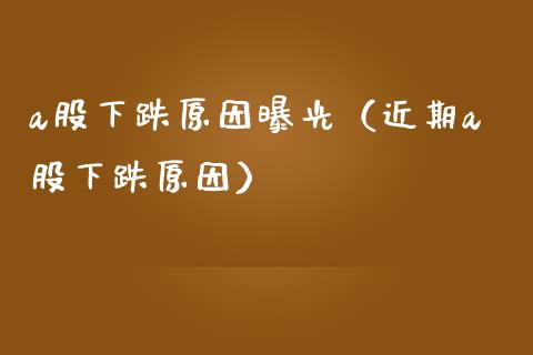 a股下跌原因曝光（近期a股下跌原因） (https://www.njaxzs.com/) 期货直播间 第1张