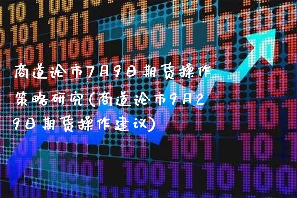 商道论市7月9日期货操作策略研究(商道论市9月29日期货操作建议) (https://www.njaxzs.com/) 期货行情 第1张