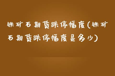 铁矿石期货跌停幅度(铁矿石期货跌停幅度是多少) (https://www.njaxzs.com/) 期货直播间 第1张