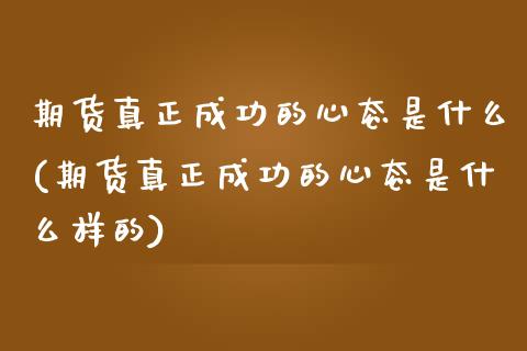 期货真正成功的心态是什么(期货真正成功的心态是什么样的) (https://www.njaxzs.com/) 期货直播间 第1张
