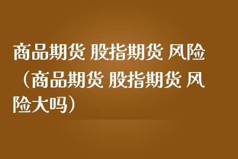 商品期货 股指期货 风险（商品期货 股指期货 风险大吗） (https://www.njaxzs.com/) 内盘期货 第1张