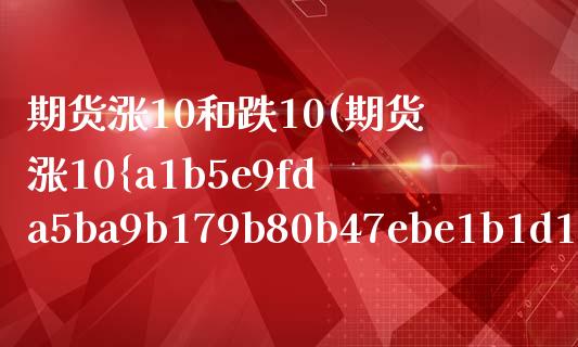 期货涨10和跌10(期货涨10实际涨了多少) (https://www.njaxzs.com/) 期货直播间 第1张