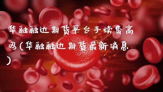 华融融达期货平台手续费高吗(华融融达期货最新消息) (https://www.njaxzs.com/) 期货直播间 第1张