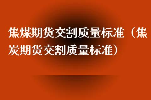 焦煤期货交割质量标准（焦炭期货交割质量标准） (https://www.njaxzs.com/) 内盘期货 第1张