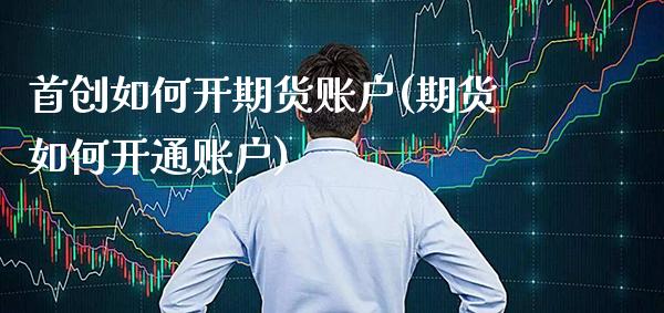 首创如何开期货账户(期货如何开通账户) (https://www.njaxzs.com/) 期货直播间 第1张