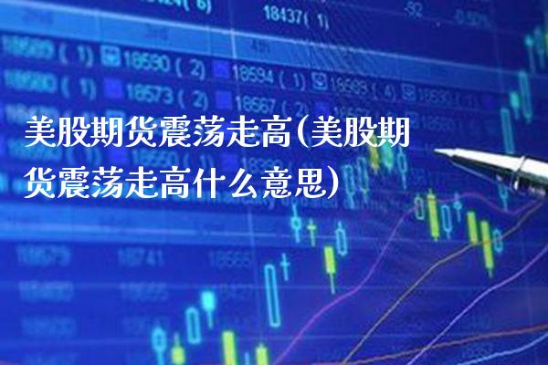 美股期货震荡走高(美股期货震荡走高什么意思) (https://www.njaxzs.com/) 期货直播间 第1张