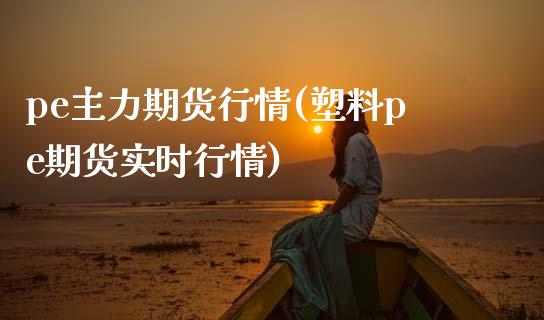 pe主力期货行情(塑料pe期货实时行情) (https://www.njaxzs.com/) 期货开户 第1张