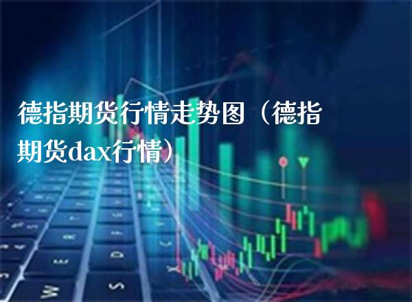 德指期货行情走势图（德指期货dax行情） (https://www.njaxzs.com/) 期货直播间 第1张