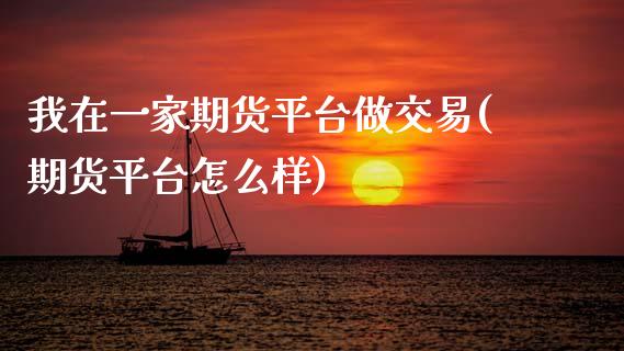 我在一家期货平台做交易(期货平台怎么样) (https://www.njaxzs.com/) 期货投资 第1张