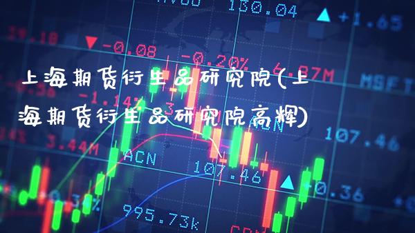 上海期货衍生品研究院(上海期货衍生品研究院高辉) (https://www.njaxzs.com/) 期货直播间 第1张