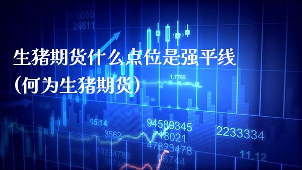 生猪期货什么点位是强平线(何为生猪期货) (https://www.njaxzs.com/) 期货开户 第1张