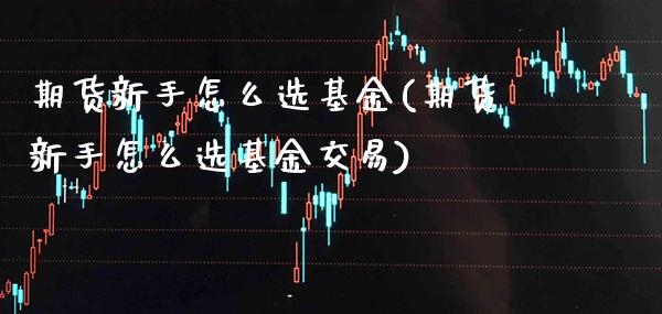 期货新手怎么选基金(期货新手怎么选基金交易) (https://www.njaxzs.com/) 期货开户 第1张