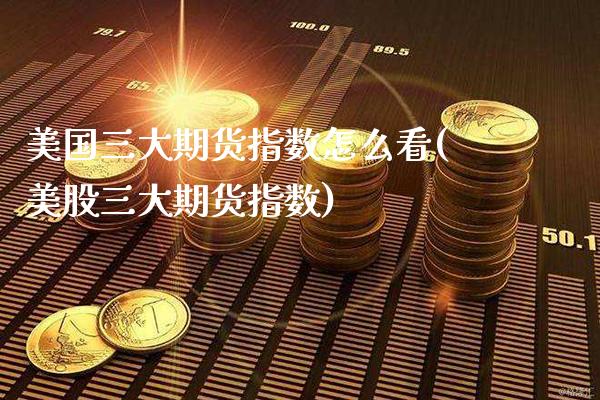 美国三大期货指数怎么看(美股三大期货指数) (https://www.njaxzs.com/) 期货行情 第1张